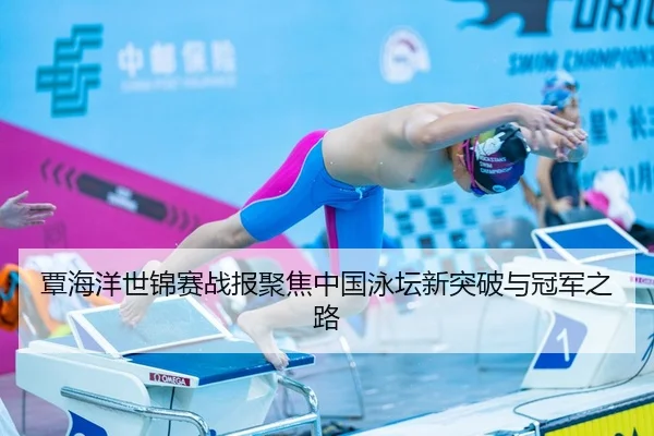 覃海洋世锦赛战报聚焦中国泳坛新突破与冠军之路