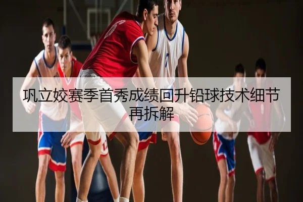 巩立姣赛季首秀成绩回升铅球技术细节再拆解