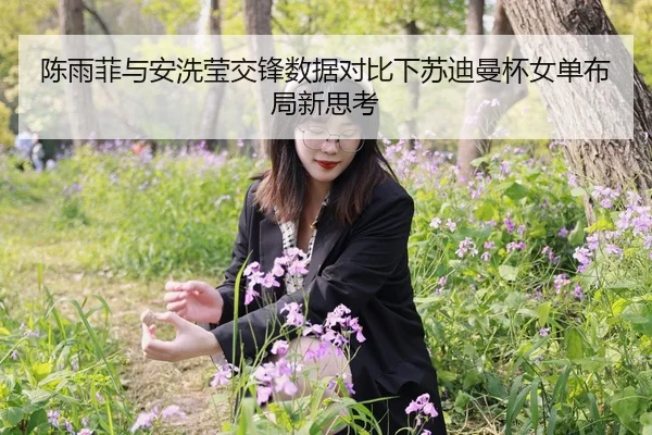 陈雨菲与安洗莹交锋数据对比下苏迪曼杯女单布局新思考