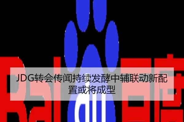 JDG转会传闻持续发酵中辅联动新配置或将成型