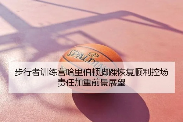 步行者训练营哈里伯顿脚踝恢复顺利控场责任加重前景展望