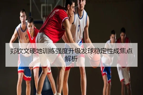 郑钦文硬地训练强度升级发球稳定性成焦点解析