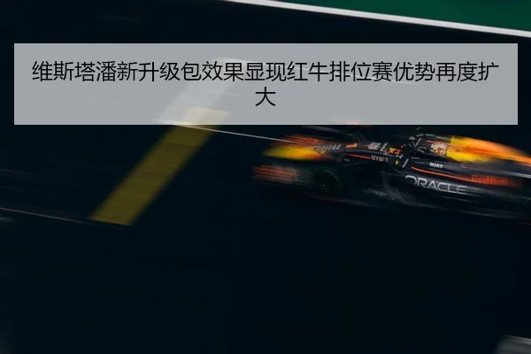 维斯塔潘新升级包效果显现红牛排位赛优势再度扩大