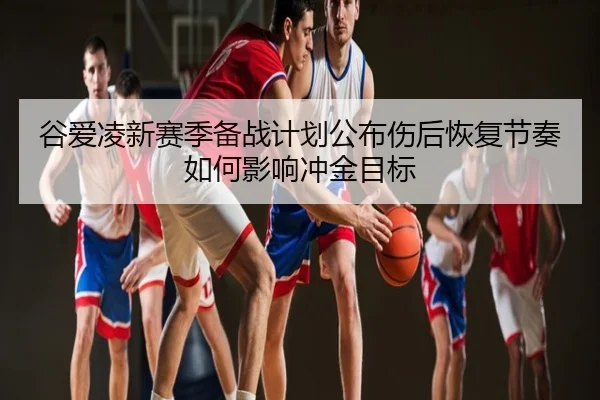 谷爱凌新赛季备战计划公布伤后恢复节奏如何影响冲金目标