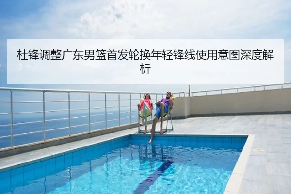 杜锋调整广东男篮首发轮换年轻锋线使用意图深度解析