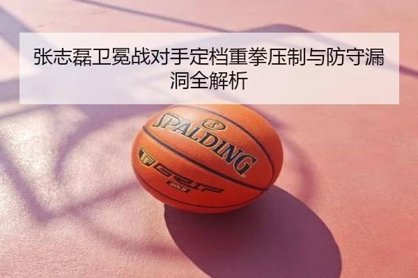 张志磊卫冕战对手定档重拳压制与防守漏洞全解析