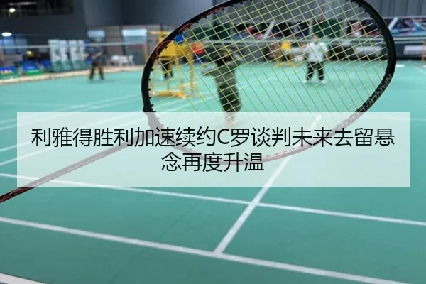 利雅得胜利加速续约C罗谈判未来去留悬念再度升温