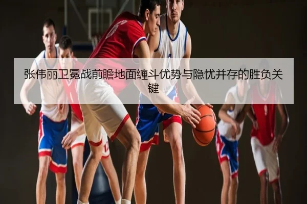 张伟丽卫冕战前瞻地面缠斗优势与隐忧并存的胜负关键